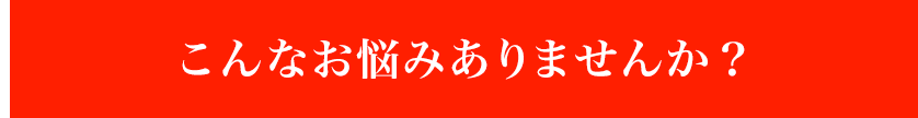 こんなお悩みありませんか